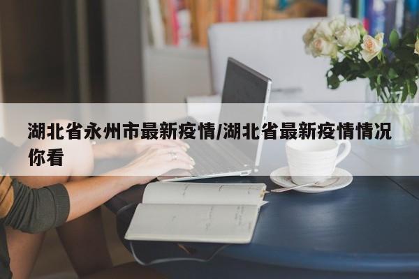 湖北省永州市最新疫情/湖北省最新疫情情况你看