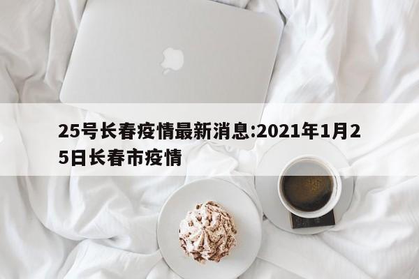 25号长春疫情最新消息:2021年1月25日长春市疫情