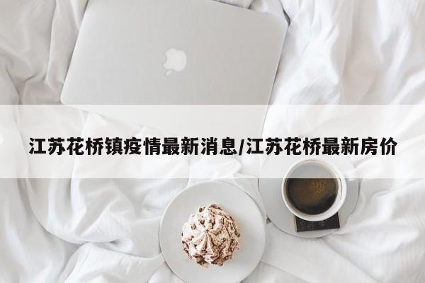 江苏花桥镇疫情最新消息/江苏花桥最新房价