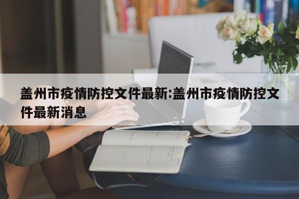盖州市疫情防控文件最新:盖州市疫情防控文件最新消息