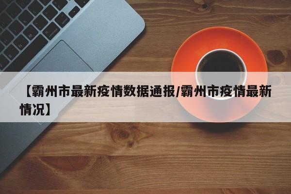 【霸州市最新疫情数据通报/霸州市疫情最新情况】