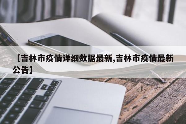 【吉林市疫情详细数据最新,吉林市疫情最新公告】