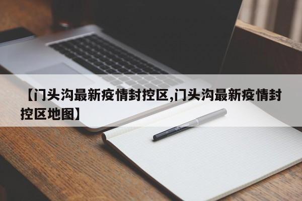 【门头沟最新疫情封控区,门头沟最新疫情封控区地图】