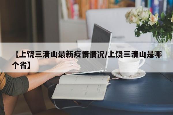 【上饶三清山最新疫情情况/上饶三清山是哪个省】