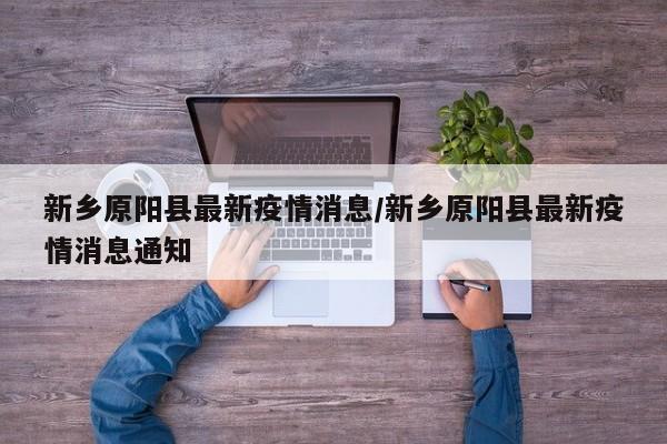 新乡原阳县最新疫情消息/新乡原阳县最新疫情消息通知