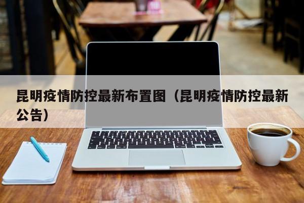 昆明疫情防控最新布置图（昆明疫情防控最新公告）