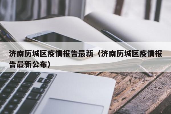 济南历城区疫情报告最新（济南历城区疫情报告最新公布）