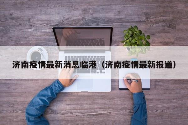 济南疫情最新消息临港（济南疫情最新报道）
