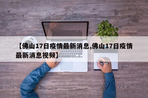 【佛山17日疫情最新消息,佛山17日疫情最新消息视频】