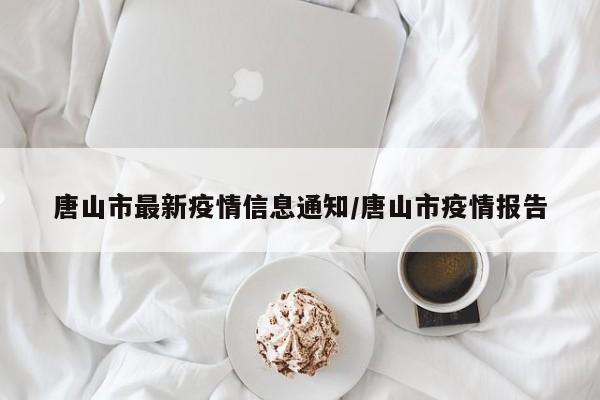 唐山市最新疫情信息通知/唐山市疫情报告