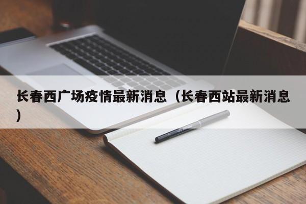 长春西广场疫情最新消息（长春西站最新消息）