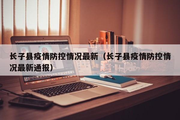 长子县疫情防控情况最新（长子县疫情防控情况最新通报）