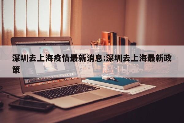 深圳去上海疫情最新消息:深圳去上海最新政策