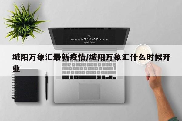 城阳万象汇最新疫情/城阳万象汇什么时候开业