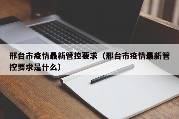 邢台市疫情最新管控要求（邢台市疫情最新管控要求是什么）