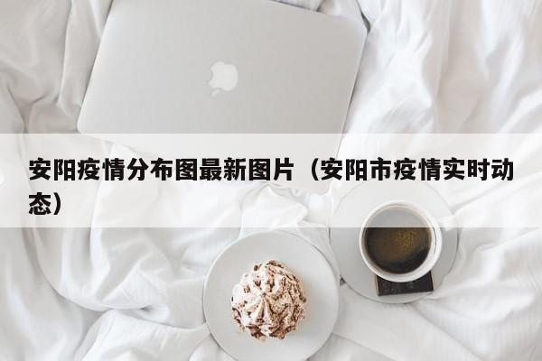 安阳疫情分布图最新图片（安阳市疫情实时动态）