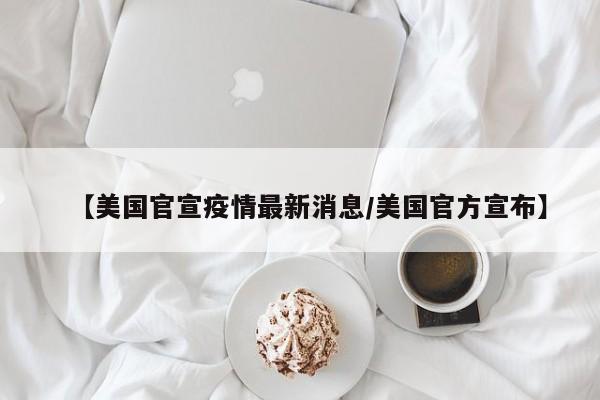 【美国官宣疫情最新消息/美国官方宣布】