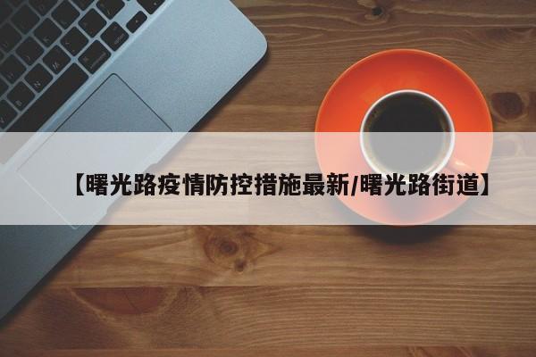 【曙光路疫情防控措施最新/曙光路街道】