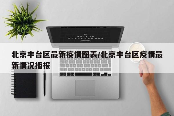 北京丰台区最新疫情图表/北京丰台区疫情最新情况播报