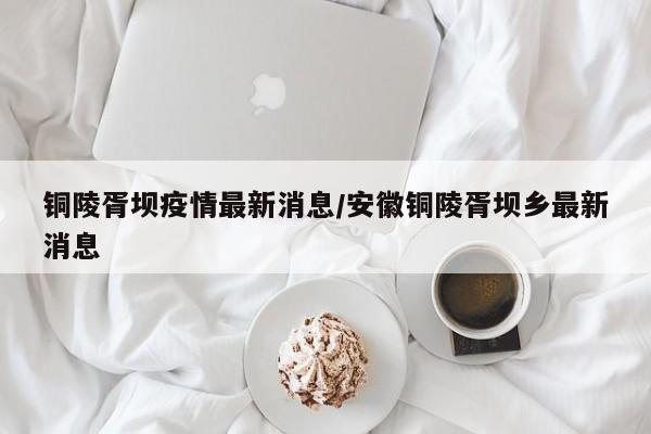 铜陵胥坝疫情最新消息/安徽铜陵胥坝乡最新消息