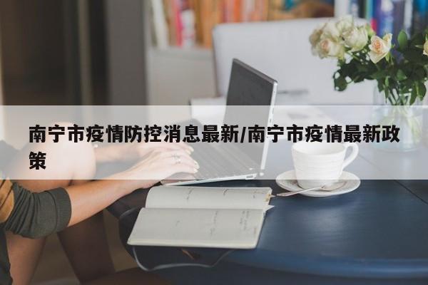 南宁市疫情防控消息最新/南宁市疫情最新政策