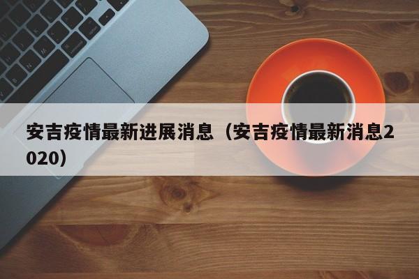 安吉疫情最新进展消息（安吉疫情最新消息2020）