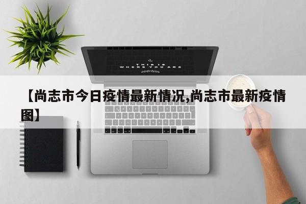 【尚志市今日疫情最新情况,尚志市最新疫情图】