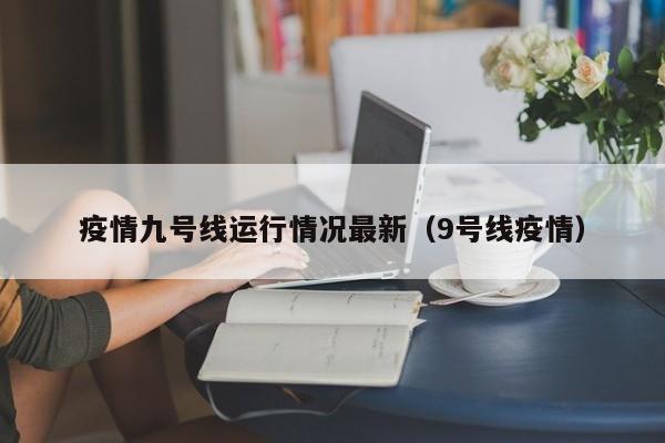 疫情九号线运行情况最新（9号线疫情）