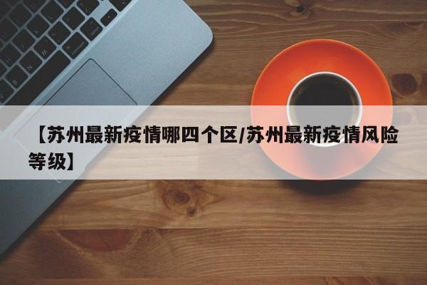 【苏州最新疫情哪四个区/苏州最新疫情风险等级】