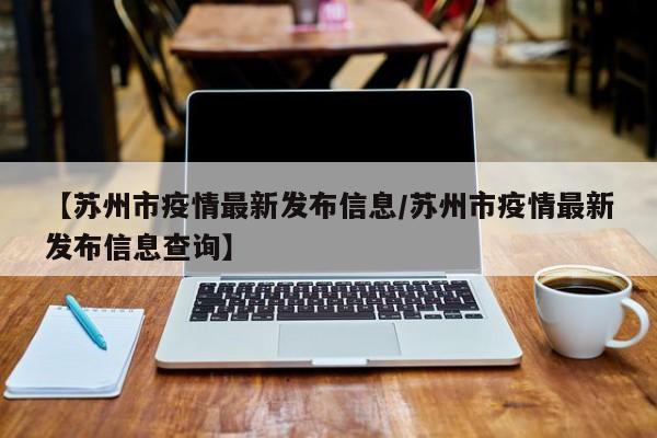 【苏州市疫情最新发布信息/苏州市疫情最新发布信息查询】