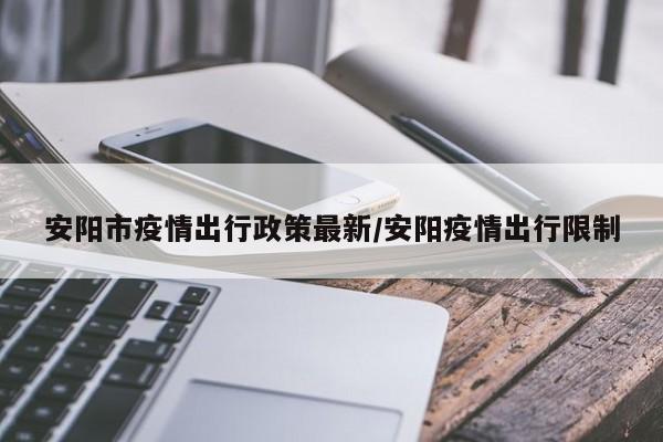安阳市疫情出行政策最新/安阳疫情出行限制