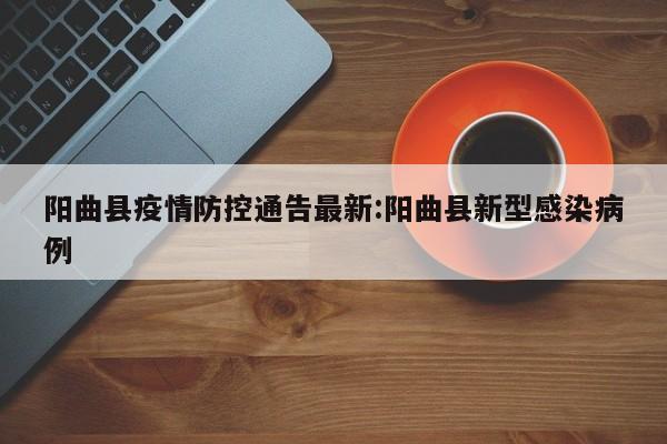 阳曲县疫情防控通告最新:阳曲县新型感染病例