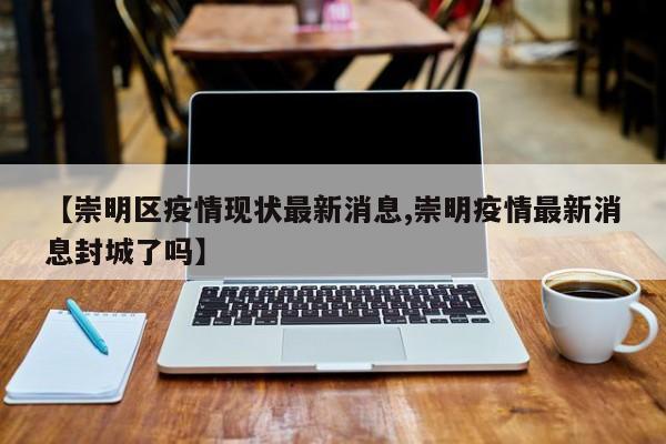 【崇明区疫情现状最新消息,崇明疫情最新消息封城了吗】