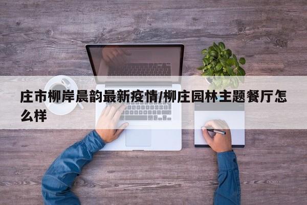 庄市柳岸晨韵最新疫情/柳庄园林主题餐厅怎么样