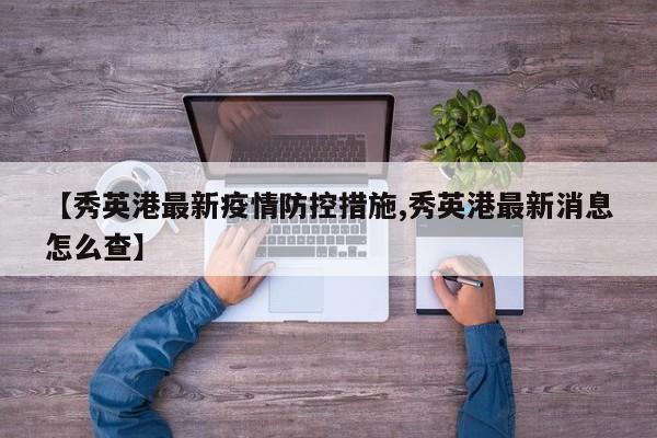 【秀英港最新疫情防控措施,秀英港最新消息怎么查】