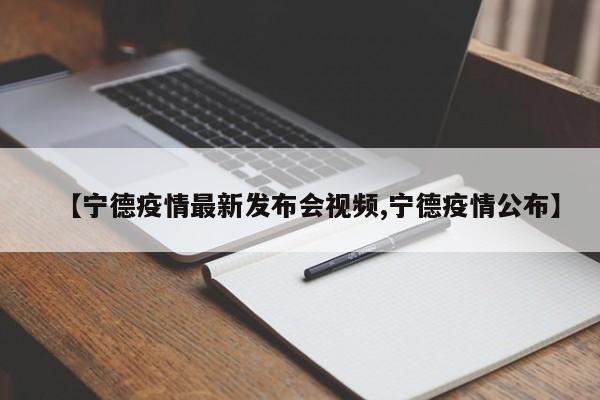 【宁德疫情最新发布会视频,宁德疫情公布】