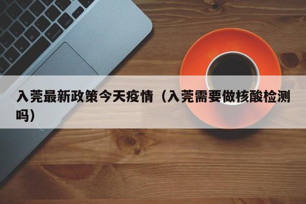 入莞最新政策今天疫情（入莞需要做核酸检测吗）