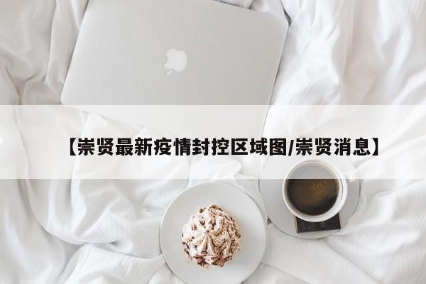 【崇贤最新疫情封控区域图/崇贤消息】