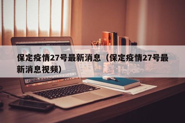 保定疫情27号最新消息（保定疫情27号最新消息视频）
