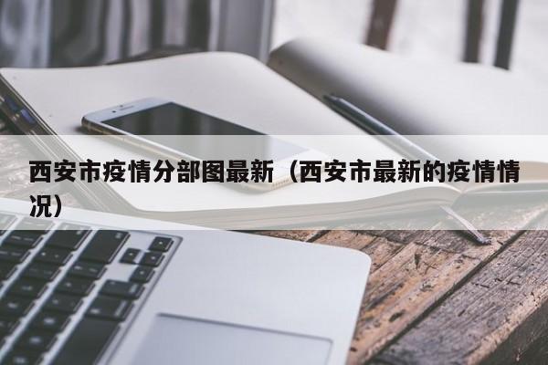 西安市疫情分部图最新（西安市最新的疫情情况）