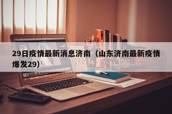29日疫情最新消息济南（山东济南最新疫情爆发29）