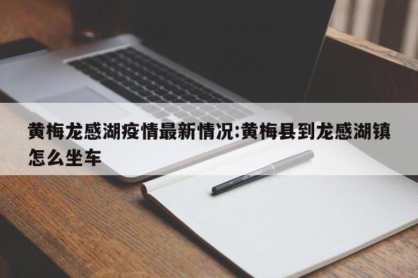 黄梅龙感湖疫情最新情况:黄梅县到龙感湖镇怎么坐车
