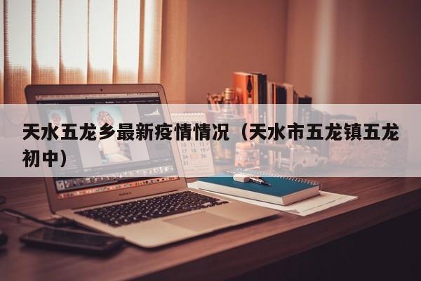 天水五龙乡最新疫情情况（天水市五龙镇五龙初中）