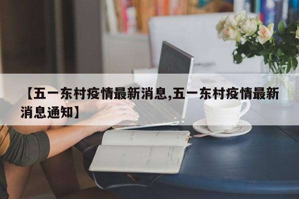 【五一东村疫情最新消息,五一东村疫情最新消息通知】