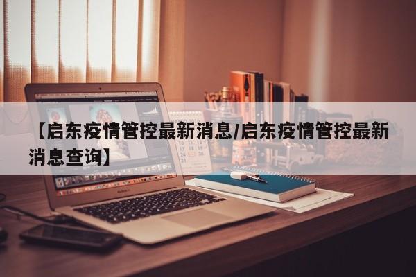 【启东疫情管控最新消息/启东疫情管控最新消息查询】