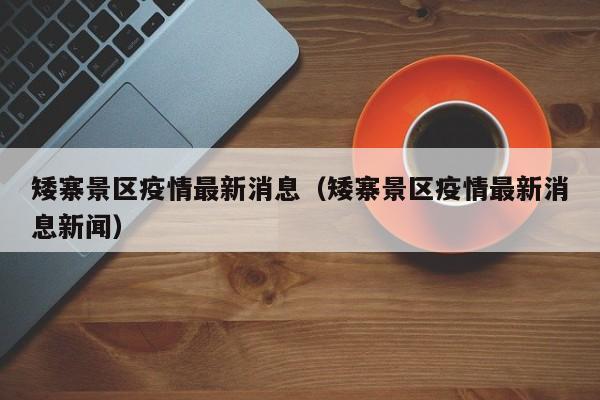 矮寨景区疫情最新消息（矮寨景区疫情最新消息新闻）