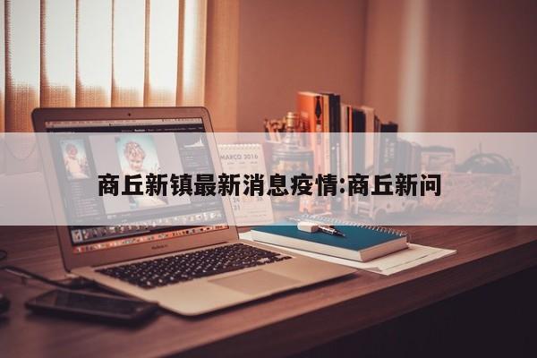 商丘新镇最新消息疫情:商丘新问
