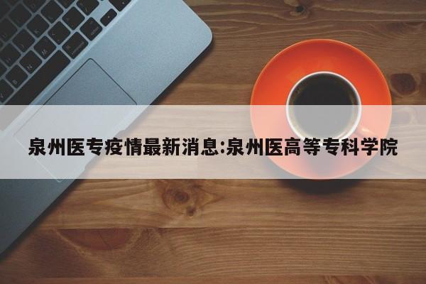 泉州医专疫情最新消息:泉州医高等专科学院