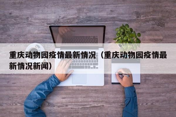 重庆动物园疫情最新情况（重庆动物园疫情最新情况新闻）
