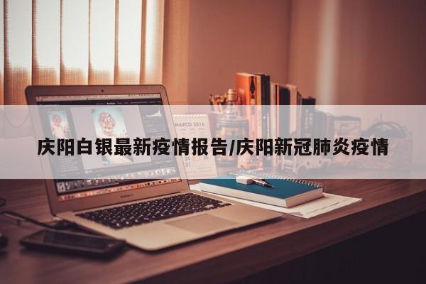 庆阳白银最新疫情报告/庆阳新冠肺炎疫情